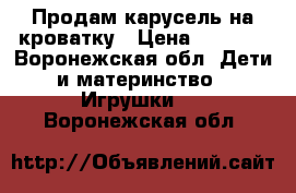 Продам карусель на кроватку › Цена ­ 2 000 - Воронежская обл. Дети и материнство » Игрушки   . Воронежская обл.